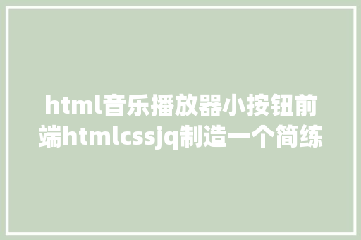 html音乐播放器小按钮前端htmlcssjq制造一个简练音乐播放器 JavaScript