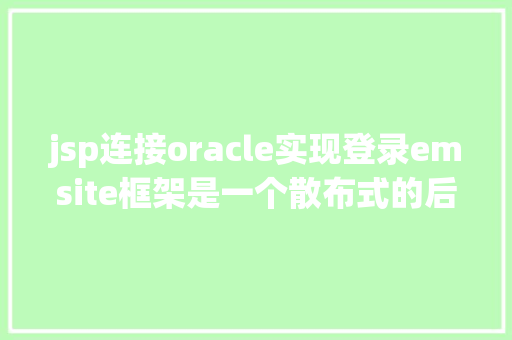 jsp连接oracle实现登录emsite框架是一个散布式的后台全主动快速开辟框架