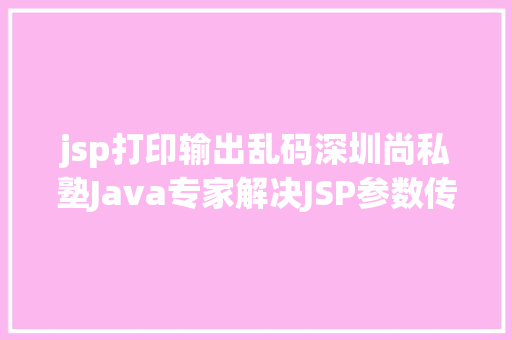 jsp打印输出乱码深圳尚私塾Java专家解决JSP参数传递乱码 Angular