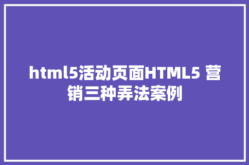 html5活动页面HTML5 营销三种弄法案例