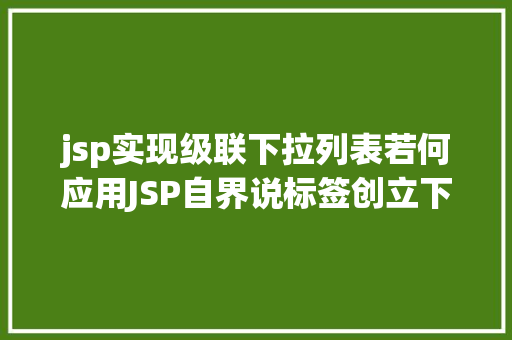 jsp实现级联下拉列表若何应用JSP自界说标签创立下拉列表 Bootstrap