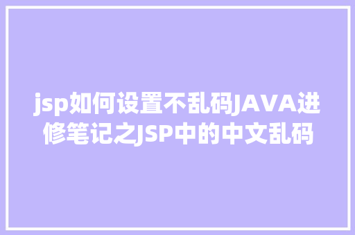 jsp如何设置不乱码JAVA进修笔记之JSP中的中文乱码问题解决集锦 React