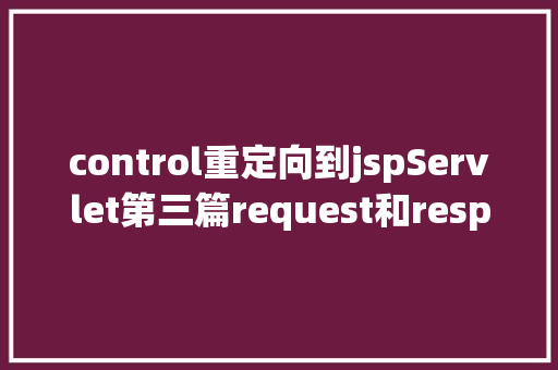 control重定向到jspServlet第三篇request和response简介response的常见运用 Bootstrap