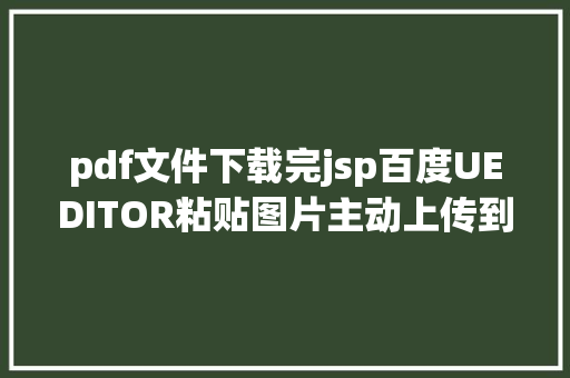 pdf文件下载完jsp百度UEDITOR粘贴图片主动上传到办事器JAVA版