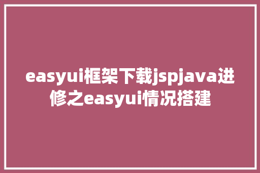 easyui框架下载jspjava进修之easyui情况搭建