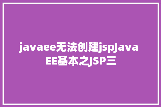 javaee无法创建jspJava EE基本之JSP三 HTML