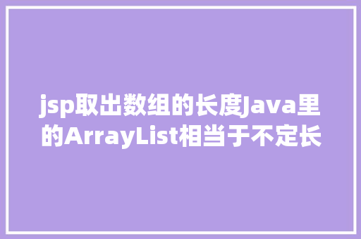 jsp取出数组的长度Java里的ArrayList相当于不定长度的数组