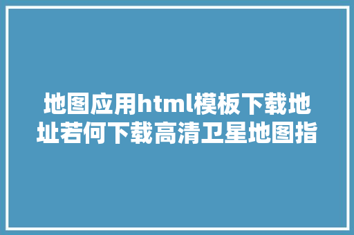 地图应用html模板下载地址若何下载高清卫星地图指定区域下载打印 Docker