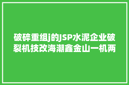 破碎重组j的JSP水泥企业破裂机技改海潮鑫金山一机两用助推水泥企业家当延长