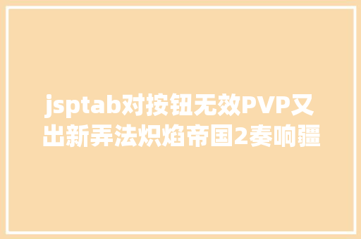 jsptab对按钮无效PVP又出新弄法炽焰帝国2奏响疆土争取战