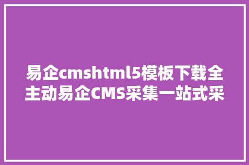 易企cmshtml5模板下载全主动易企CMS采集一站式采集宣布图文详解