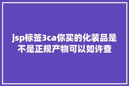 jsp标签3ca你买的化装品是不是正规产物可以如许查