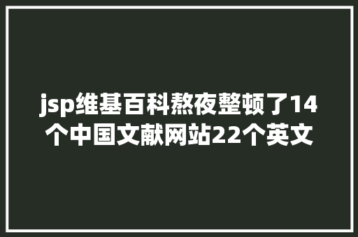 jsp维基百科熬夜整顿了14个中国文献网站22个英文文献网站有效就珍藏