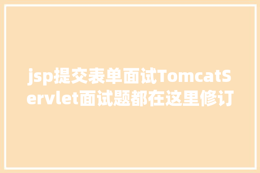 jsp提交表单面试TomcatServlet面试题都在这里修订版 Angular