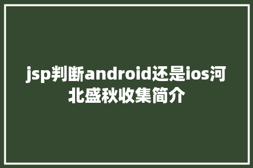 jsp判断android还是ios河北盛秋收集简介