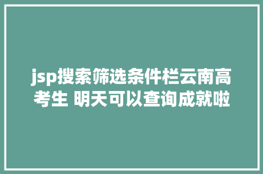 jsp搜索筛选条件栏云南高考生 明天可以查询成就啦登科分数线也将颁布 Bootstrap