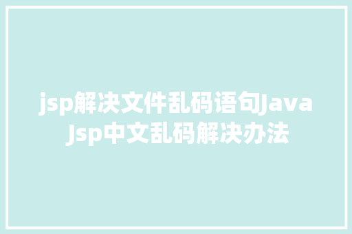 jsp解决文件乱码语句Java Jsp中文乱码解决办法 Python