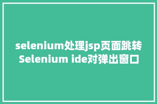 selenium处理jsp页面跳转Selenium ide对弹出窗口的处置