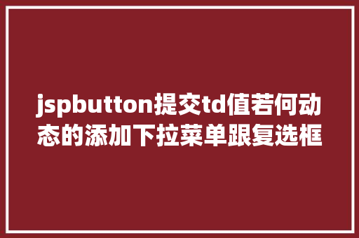 jspbutton提交td值若何动态的添加下拉菜单跟复选框及submit与button的应用差异