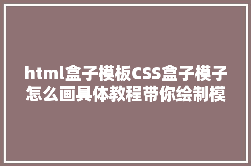 html盒子模板CSS盒子模子怎么画具体教程带你绘制模子图