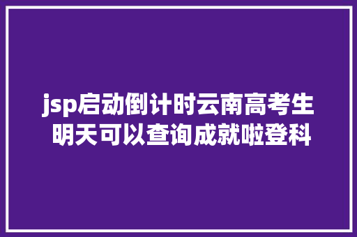 jsp启动倒计时云南高考生 明天可以查询成就啦登科分数线也将颁布