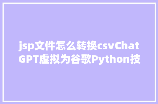 jsp文件怎么转换csvChatGPT虚拟为谷歌Python技巧专家写全能格局转化对象1 GraphQL