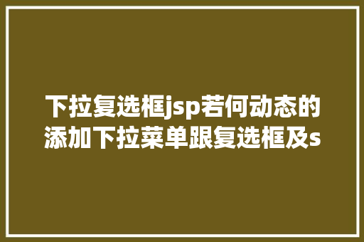 下拉复选框jsp若何动态的添加下拉菜单跟复选框及submit与button的应用差异 Java