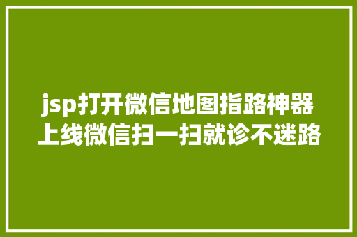 jsp打开微信地图指路神器上线微信扫一扫就诊不迷路