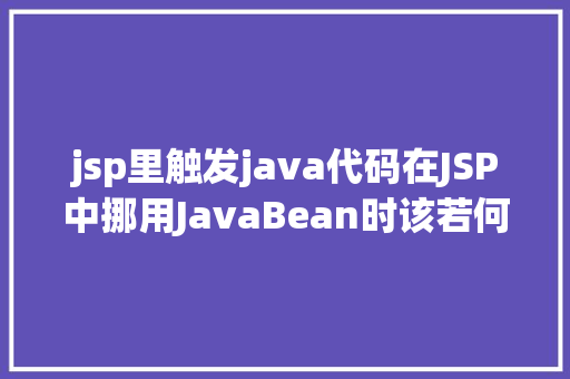 jsp里触发java代码在JSP中挪用JavaBean时该若何设置 AJAX