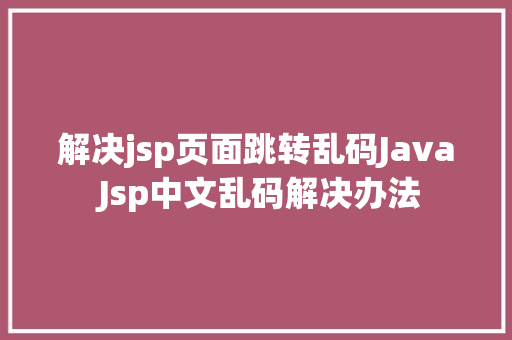 解决jsp页面跳转乱码Java Jsp中文乱码解决办法 SQL