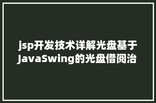 jsp开发技术详解光盘基于JavaSwing的光盘借阅治理体系java借阅治理 jsp源代码Mysql