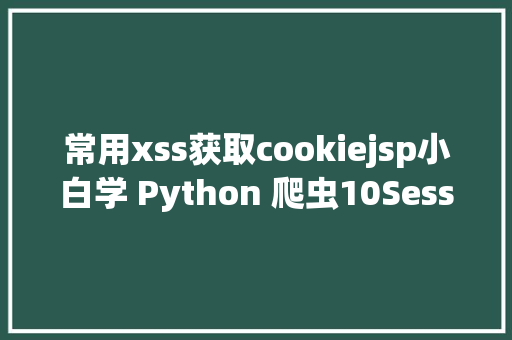 常用xss获取cookiejsp小白学 Python 爬虫10Session 和 Cookies CSS