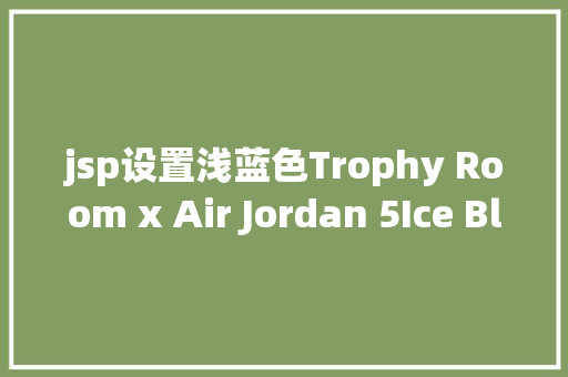 jsp设置浅蓝色Trophy Room x Air Jordan 5Ice Blue宣布本周末运动