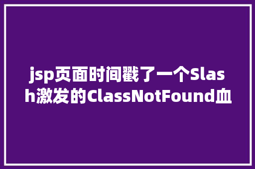 jsp页面时间戳了一个Slash激发的ClassNotFound血案IT年夜神真实案例复盘请珍藏 Java