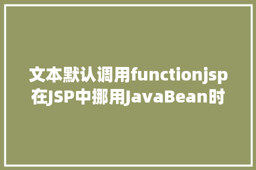 文本默认调用functionjsp在JSP中挪用JavaBean时该若何设置 SQL