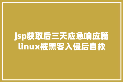 jsp获取后三天应急响应篇linux被黑客入侵后自救