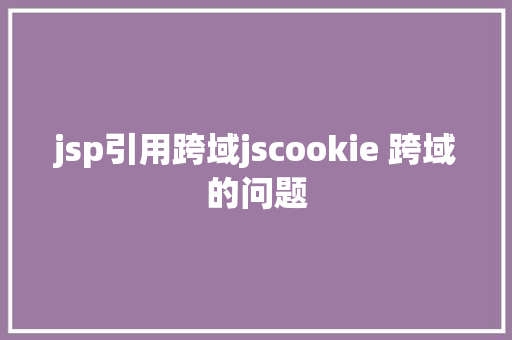 jsp引用跨域jscookie 跨域的问题