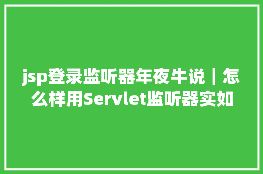 jsp登录监听器年夜牛说｜怎么样用Servlet监听器实如今线踢人功效