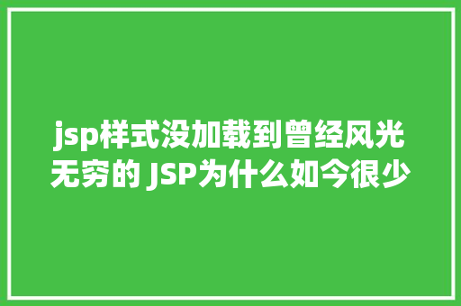 jsp样式没加载到曾经风光无穷的 JSP为什么如今很少有人应用了 React