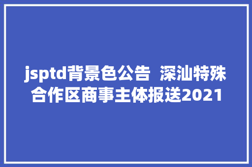 jsptd背景色公告  深汕特殊合作区商事主体报送2021年度申报