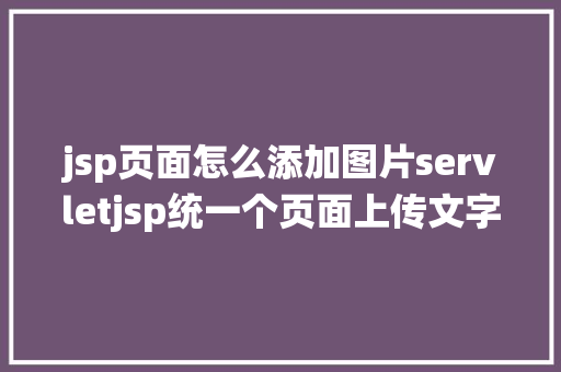 jsp页面怎么添加图片servletjsp统一个页面上传文字图片并将图片地址保留到MYSQL CSS