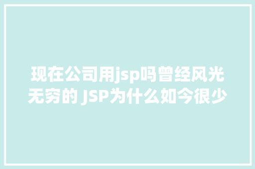 现在公司用jsp吗曾经风光无穷的 JSP为什么如今很少有人应用了 Ruby