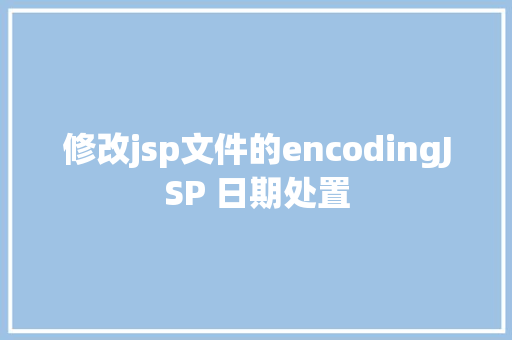 修改jsp文件的encodingJSP 日期处置 jQuery