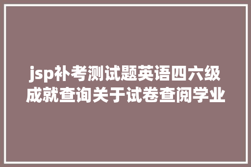 jsp补考测试题英语四六级成就查询关于试卷查阅学业预警补考等的通知