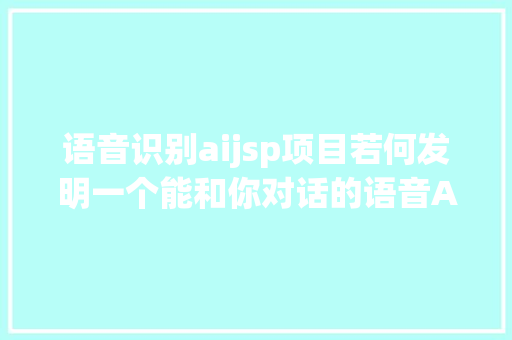 语音识别aijsp项目若何发明一个能和你对话的语音AI