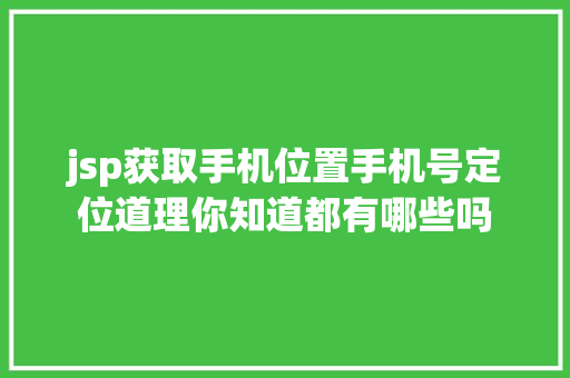 jsp获取手机位置手机号定位道理你知道都有哪些吗