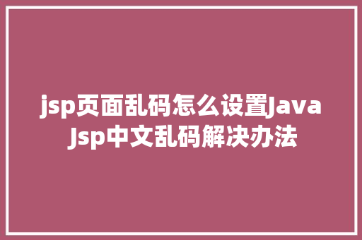 jsp页面乱码怎么设置Java Jsp中文乱码解决办法 Vue.js