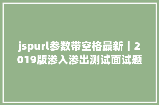 jspurl参数带空格最新丨2019版渗入渗出测试面试题值得一看 Bootstrap