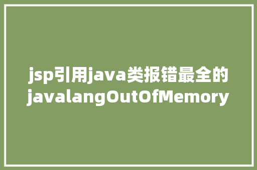 jsp引用java类报错最全的javalangOutOfMemoryError处置毛病问题 Java