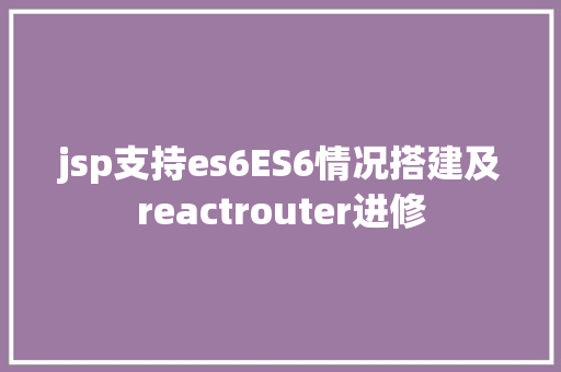 jsp支持es6ES6情况搭建及reactrouter进修